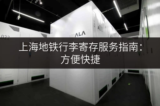 上海地铁行李寄存服务指南：方便快捷，解决出行难题！
