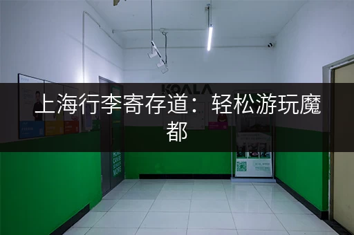 上海行李寄存道：轻松游玩魔都，行李寄存点位大搜罗！