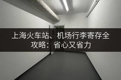上海火车站、机场行李寄存全攻略：省心又省力