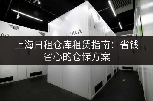 上海日租仓库租赁指南：省钱省心的仓储方案