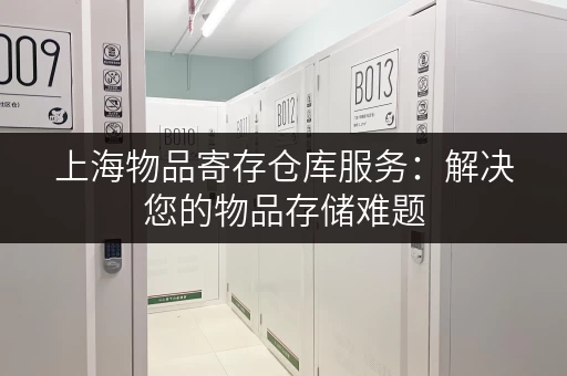 上海物品寄存仓库服务：解决您的物品存储难题