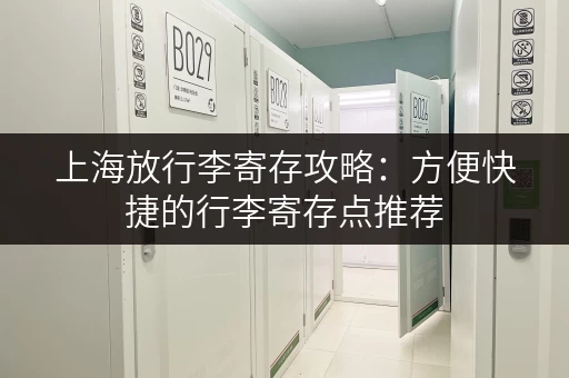 上海放行李寄存攻略：方便快捷的行李寄存点推荐