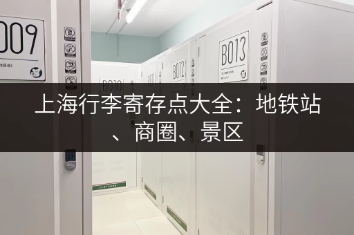 上海行李寄存点大全：地铁站、商圈、景区，轻松找到寄存处！