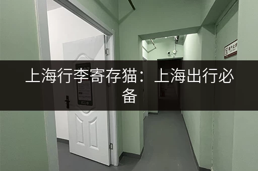 上海行李寄存猫：上海出行必备，行李寄存解决你的后顾之忧！