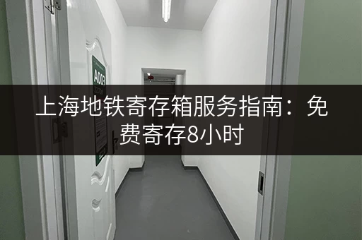 上海地铁寄存箱服务指南：免费寄存8小时，轻松出行！