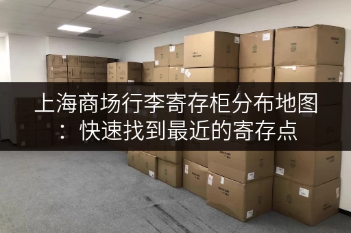 上海商场行李寄存柜分布地图：快速找到最近的寄存点