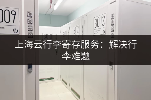 上海云行李寄存服务：解决行李难题，安心畅游上海