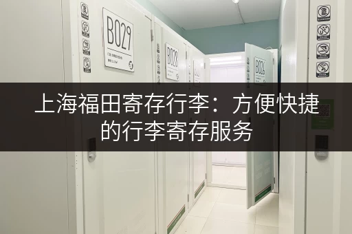 上海福田寄存行李：方便快捷的行李寄存服务