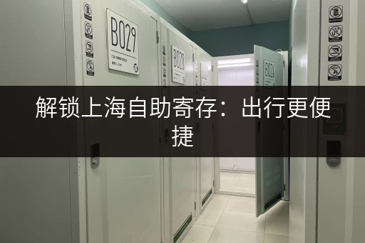 解锁上海自助寄存：出行更便捷，游玩更轻松