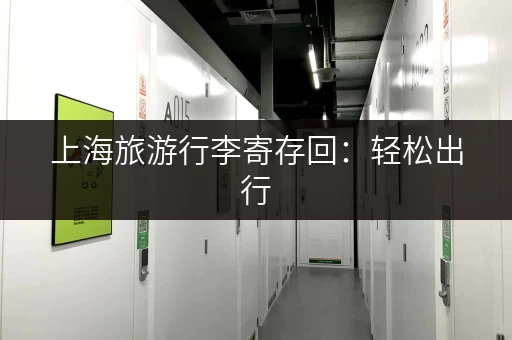 上海旅游行李寄存回：轻松出行，解放双手，玩转魔都