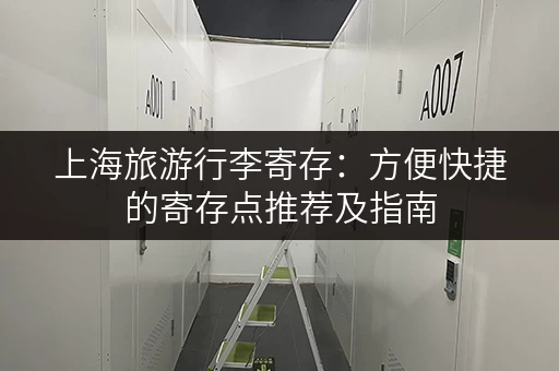 上海旅游行李寄存：方便快捷的寄存点推荐及指南