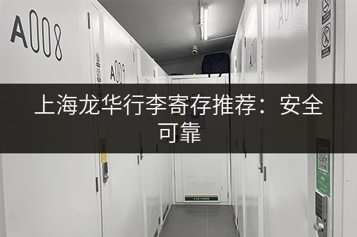 上海龙华行李寄存推荐：安全可靠，价格透明，预约方便的寄存点
