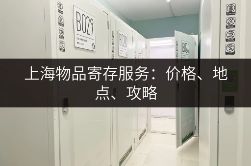上海物品寄存服务：价格、地点、攻略，让你轻轻松松游上海