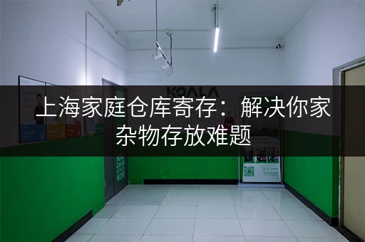 上海家庭仓库寄存：解决你家杂物存放难题