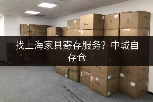 找上海家具寄存服务？中城自存仓，专业又靠谱！