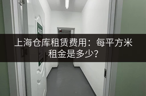 上海仓库租赁费用：每平方米租金是多少？