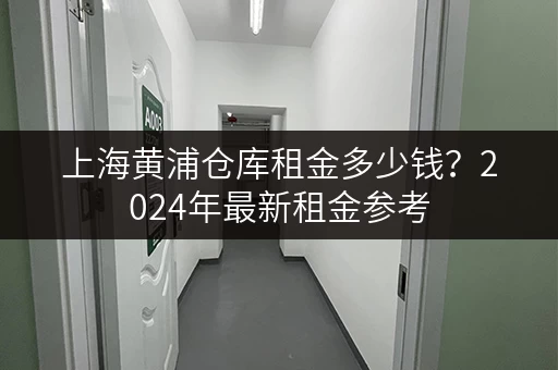 上海黄浦仓库租金多少钱？2024年最新租金参考