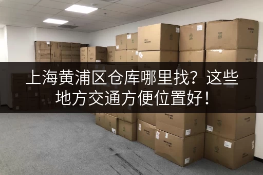 上海黄浦区仓库哪里找？这些地方交通方便位置好！