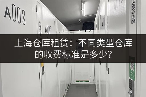 上海仓库租赁：不同类型仓库的收费标准是多少？