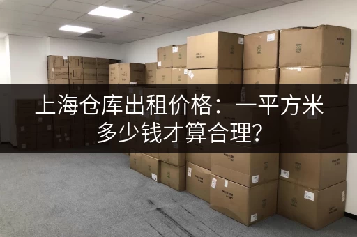 上海仓库出租价格：一平方米多少钱才算合理？