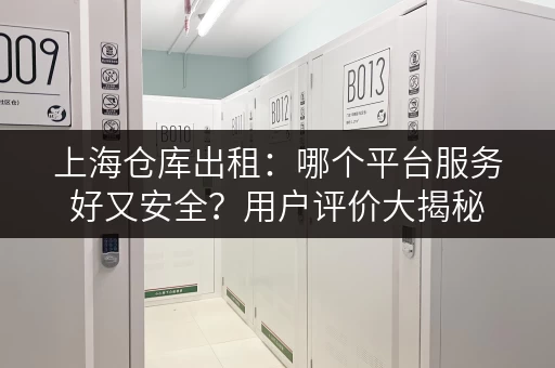 上海仓库出租：哪个平台服务好又安全？用户评价大揭秘