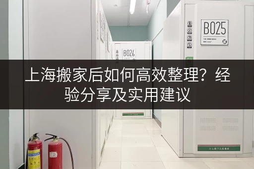 上海搬家后如何高效整理？经验分享及实用建议