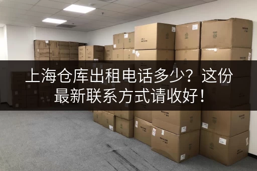 上海仓库出租电话多少？这份最新联系方式请收好！
