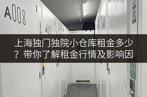 上海独门独院小仓库租金多少？带你了解租金行情及影响因素！