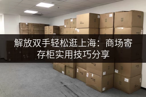 解放双手轻松逛上海：商场寄存柜实用技巧分享