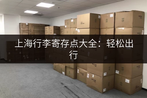 上海行李寄存点大全：轻松出行，玩转魔都轻装上阵