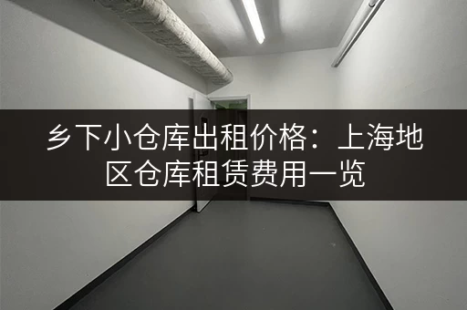 乡下小仓库出租价格：上海地区仓库租赁费用一览