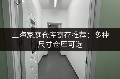 上海家庭仓库寄存推荐：多种尺寸仓库可选，满足你的各种存储需求！