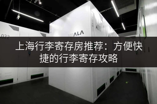 上海行李寄存房推荐：方便快捷的行李寄存攻略