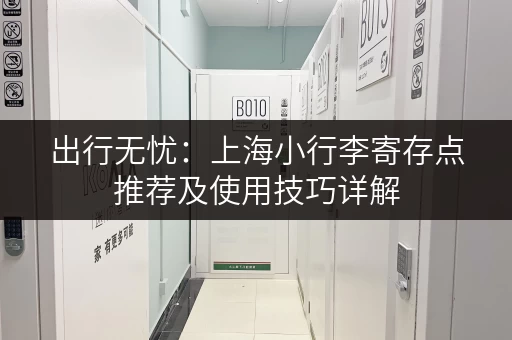 出行无忧：上海小行李寄存点推荐及使用技巧详解