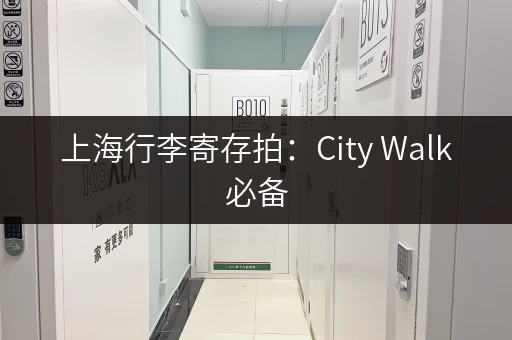 上海行李寄存拍：City Walk必备，行李寄存好去处推荐