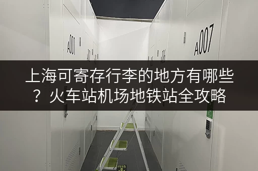 上海可寄存行李的地方有哪些？火车站机场地铁站全攻略
