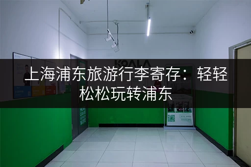 上海浦东旅游行李寄存：轻轻松松玩转浦东
