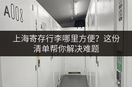 上海寄存行李哪里方便？这份清单帮你解决难题