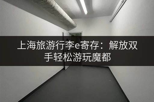 上海旅游行李e寄存：解放双手轻松游玩魔都
