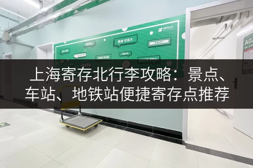 上海寄存北行李攻略：景点、车站、地铁站便捷寄存点推荐
