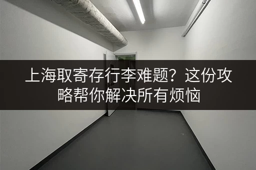 上海取寄存行李难题？这份攻略帮你解决所有烦恼