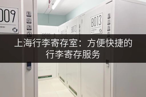 上海行李寄存室：方便快捷的行李寄存服务，轻松游览魔都