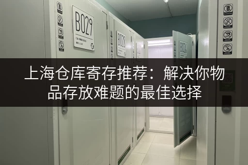 上海仓库寄存推荐：解决你物品存放难题的最佳选择