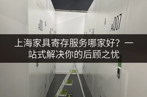 上海家具寄存服务哪家好？一站式解决你的后顾之忧