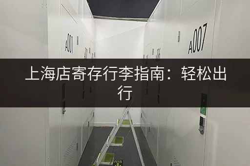 上海店寄存行李指南：轻松出行，玩转上海滩！