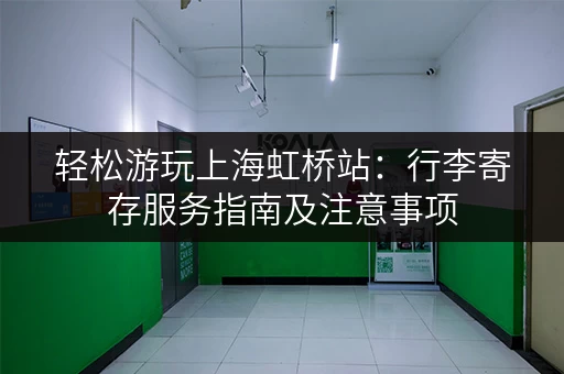 轻松游玩上海虹桥站：行李寄存服务指南及注意事项