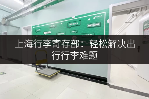 上海行李寄存部：轻松解决出行行李难题，价格实惠