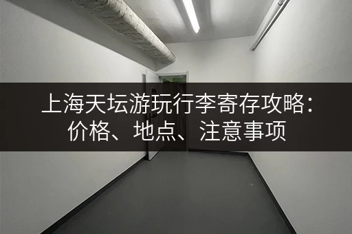 上海天坛游玩行李寄存攻略:价格、地点、注意事项 上海天坛游玩行李寄存攻略:价格、地点、注意事项