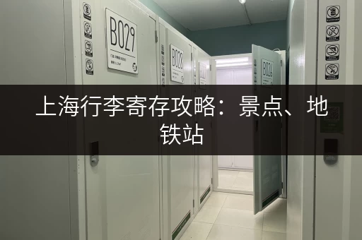 上海行李寄存攻略：景点、地铁站，帮你解决行李烦恼！