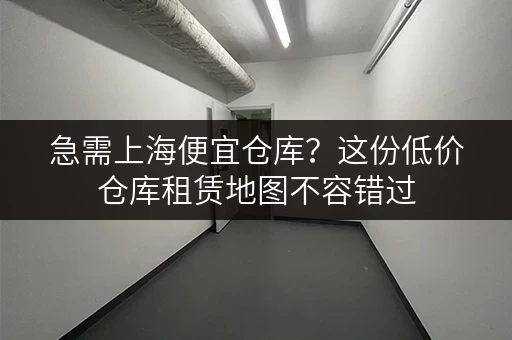 急需上海便宜仓库？这份低价仓库租赁地图不容错过